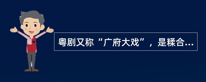 粤剧又称“广府大戏”，是糅合了唱做念打、乐师配乐、戏台服饰、形体表演等多种因素的表演艺术，被称为“南国红豆”。（ ）