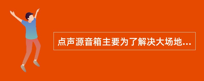 点声源音箱主要为了解决大场地单体音箱达不到声压的要求，而多只普通音箱组合又会产生声干涉的问题（ ）。