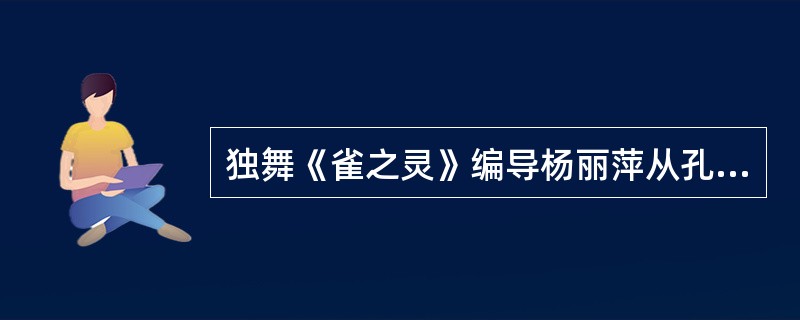 独舞《雀之灵》编导杨丽萍从孔雀的基本形象入手，创造一个精灵般的、高洁的生命意象。（ ）