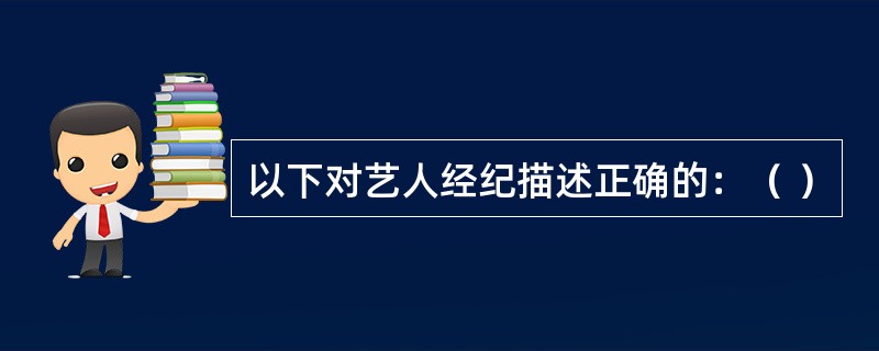 以下对艺人经纪描述正确的：（ ）