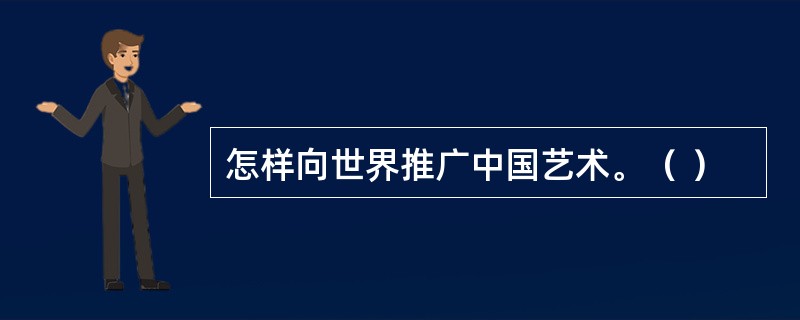 怎样向世界推广中国艺术。（ ）