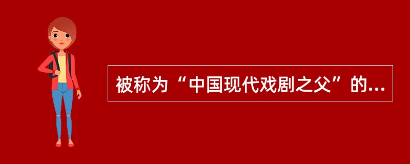 被称为“中国现代戏剧之父”的是（ ）