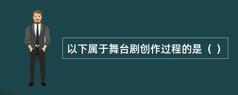 以下属于舞台剧创作过程的是（ ）