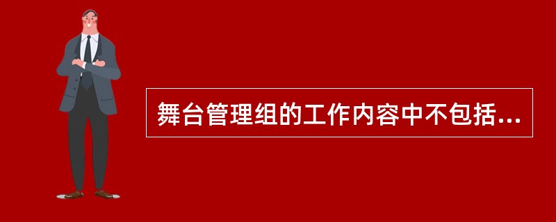 舞台管理组的工作内容中不包括的是（ ）。