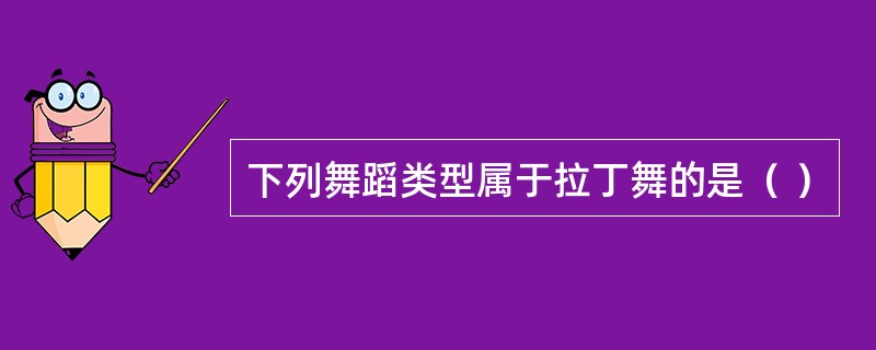 下列舞蹈类型属于拉丁舞的是（ ）