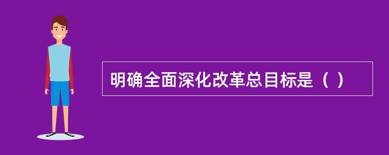 明确全面深化改革总目标是（ ）