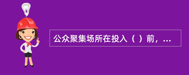 公众聚集场所在投入（ ）前，建设单位或者使用单位应当向场所所在地的县级以上地方人民政府公安机关消防机构申请消防安全检查。