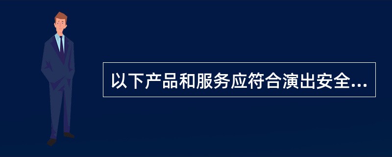 以下产品和服务应符合演出安全标准的是（ ）