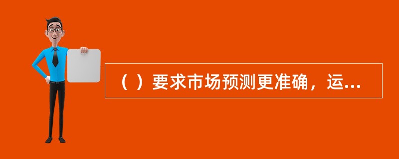 （ ）要求市场预测更准确，运作过程更严谨。