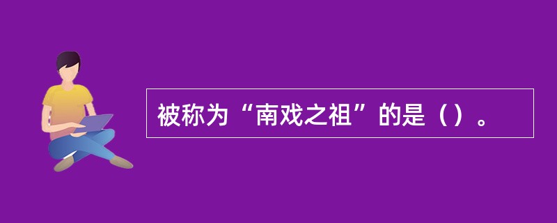 被称为“南戏之祖”的是（）。