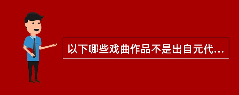 以下哪些戏曲作品不是出自元代（）