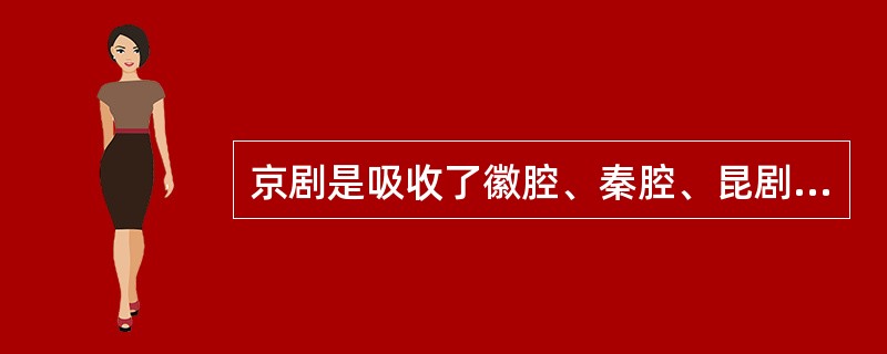京剧是吸收了徽腔、秦腔、昆剧、汉调之长形成的，享有“国粹”之城（）