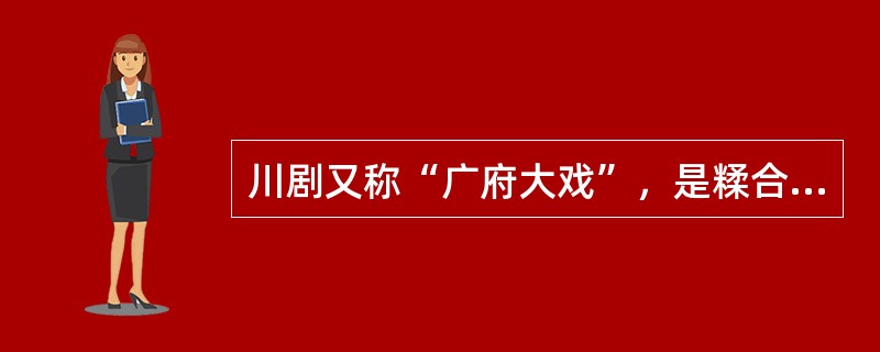 川剧又称“广府大戏”，是糅合了唱做念打、乐师配乐、戏台服饰、形体表演等多种因素的表演艺术，被称为“南国红豆”（）