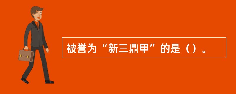 被誉为“新三鼎甲”的是（）。