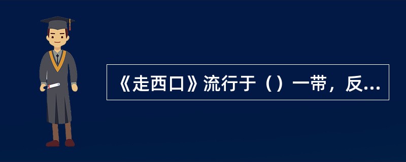 《走西口》流行于（）一带，反映了为谋生，当地男人不得不外出打工，与妻子惜别时的悲苦心情。