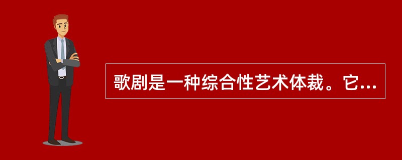 歌剧是一种综合性艺术体裁。它是戏剧与音乐的结合，同时也容纳了舞蹈、舞台美术等其它成分，以下对歌剧的描述正确的是（）