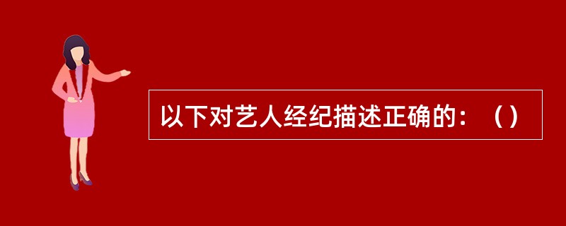 以下对艺人经纪描述正确的：（）