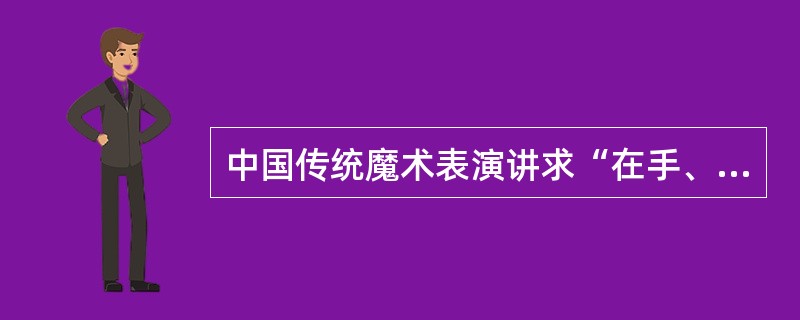 中国传统魔术表演讲求“在手、眼、身、法、步、口、抢、栽、粘、续、托等基本技巧上精益求精”。（）