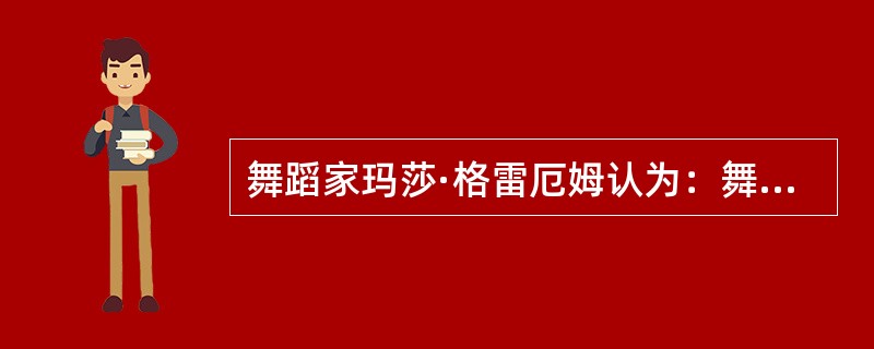 舞蹈家玛莎·格雷厄姆认为：舞蹈起源于仪式，一种奔向永生不断的冲动。人类动作受善的或恶的精神支配。（）