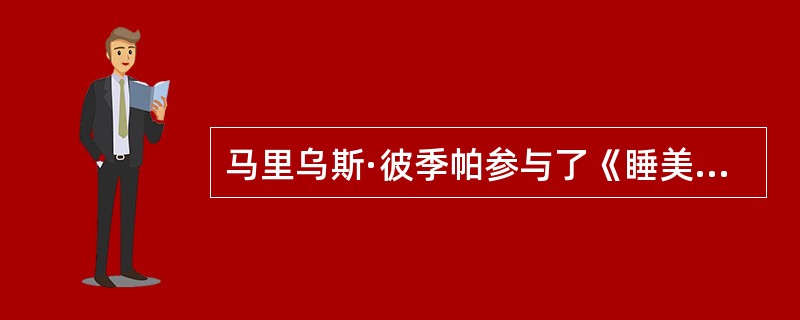 马里乌斯·彼季帕参与了《睡美人》、《天鹅湖》、《胡桃夹子》三部舞剧编导（）