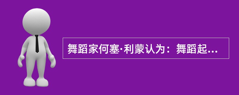 舞蹈家何塞·利蒙认为：舞蹈起源于仪式，一种奔向永生不断的冲动人类动作受善的或恶的精神支配（）