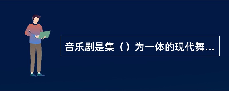 音乐剧是集（）为一体的现代舞台剧。