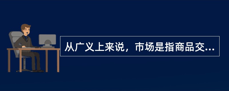 从广义上来说，市场是指商品交换的场所（）