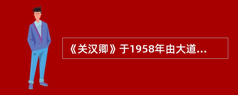 《关汉卿》于1958年由大道剧社首演于上海，导演欧阳山尊，刁光覃饰关汉卿，舒绣文饰朱帘秀。（）