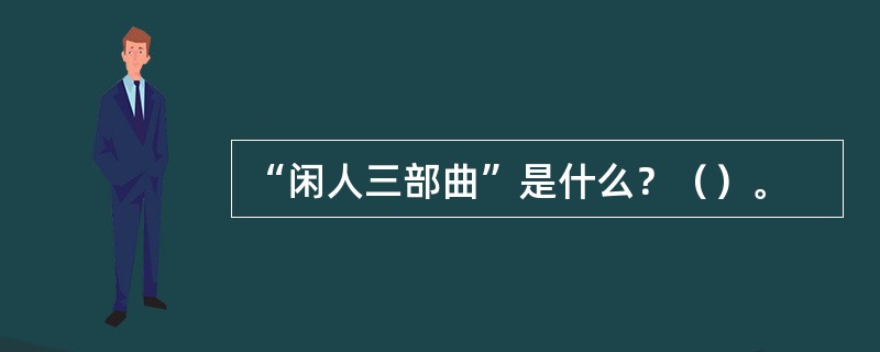 “闲人三部曲”是什么？（）。