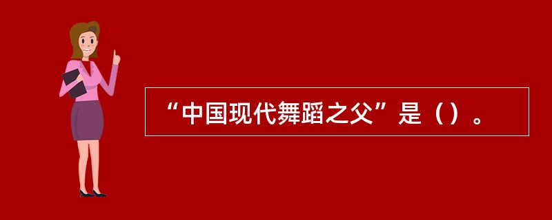 “中国现代舞蹈之父”是（）。