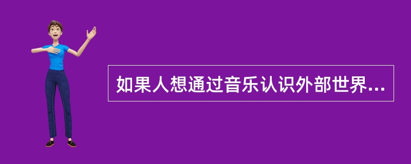 如果人想通过音乐认识外部世界，就必须预先具备（）的能力。