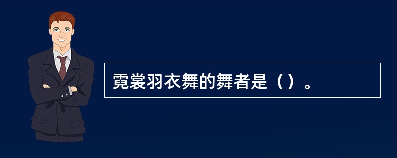 霓裳羽衣舞的舞者是（）。