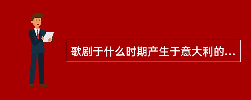 歌剧于什么时期产生于意大利的佛罗伦萨。（）