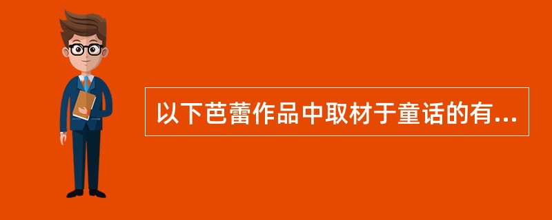 以下芭蕾作品中取材于童话的有哪几个（）