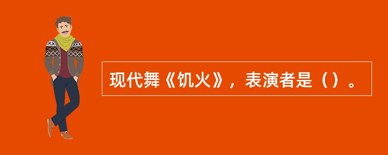 现代舞《饥火》，表演者是（）。