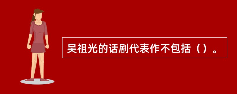 吴祖光的话剧代表作不包括（）。