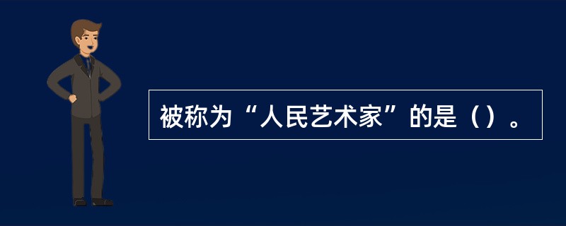被称为“人民艺术家”的是（）。