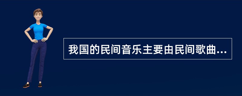 我国的民间音乐主要由民间歌曲、（）、说唱、戏曲和（）五大类组成。