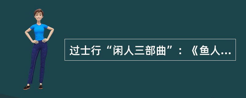 过士行“闲人三部曲”：《鱼人》、《鸟人》、《猫人》。（）