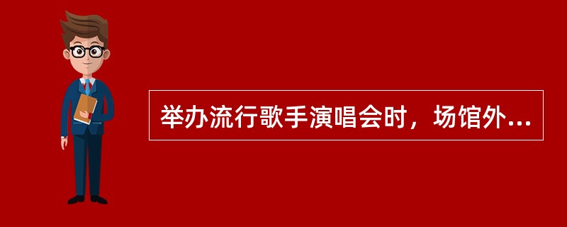 举办流行歌手演唱会时，场馆外会出现人群聚集现象，承办单位应提前做好预防措施，安排足够的保安人员维持场外秩序。（）