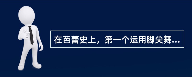 在芭蕾史上，第一个运用脚尖舞闻名世界的芭蕾大师是（）。