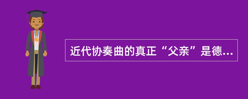 近代协奏曲的真正“父亲”是德国作曲家J.S.巴赫。（）