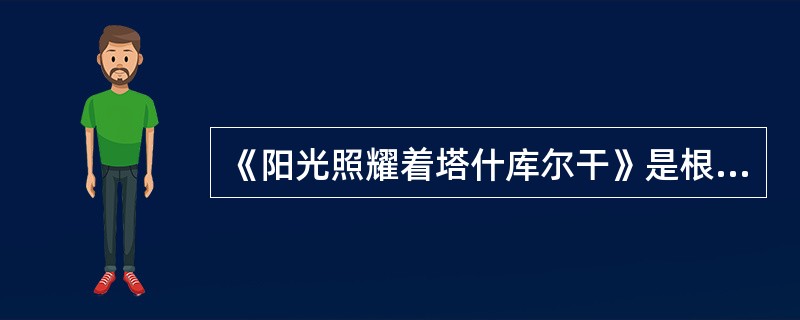 《阳光照耀着塔什库尔干》是根据歌曲《美丽的塔什库尔干》和笛子曲（）而创作的。