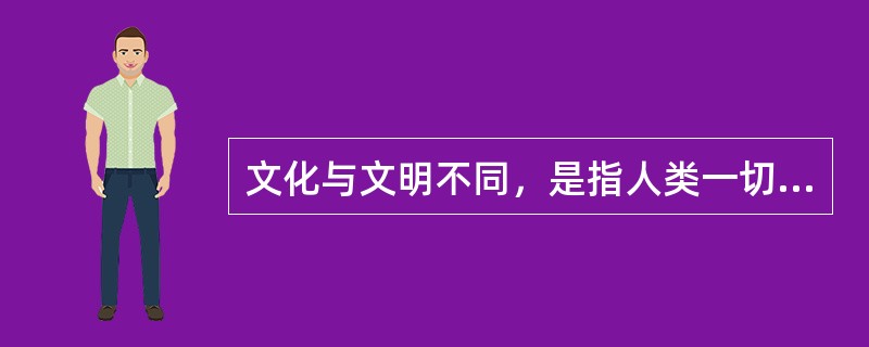 文化与文明不同，是指人类一切创造成果的总和。（）