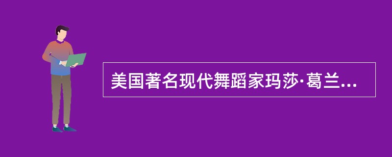 美国著名现代舞蹈家玛莎·葛兰姆，主要代表作品有《异端》、《悲歌》、《劳工交响曲》、《跳舞的神》等。（）