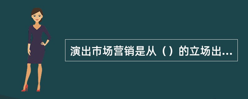 演出市场营销是从（）的立场出发，以（）为对象，（）为中心的营销过程