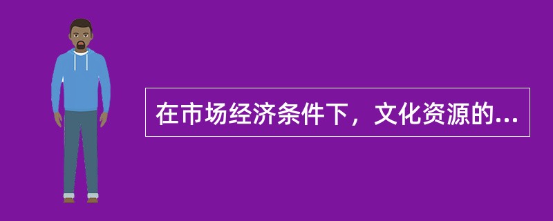 在市场经济条件下，文化资源的配置必须以市场机制为重要手段，这是由市场经济的本质决定的。（）