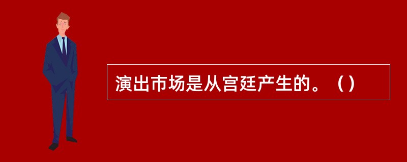 演出市场是从宫廷产生的。（）