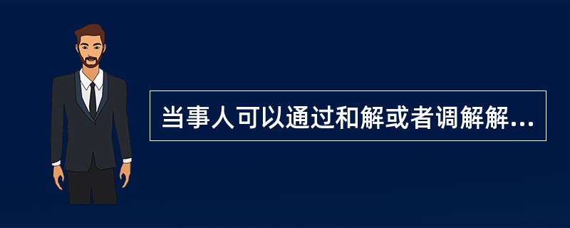 当事人可以通过和解或者调解解决合同争议。下列说法中不正确的是()。