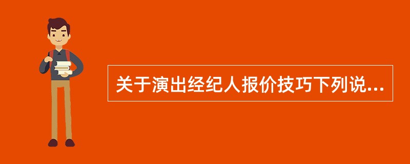 关于演出经纪人报价技巧下列说法错误是（）。